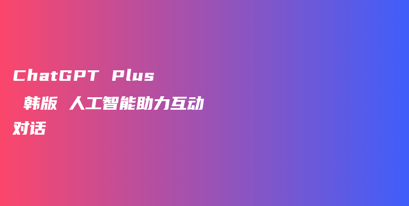 ChatGPT Plus 韩版 人工智能助力互动对话插图