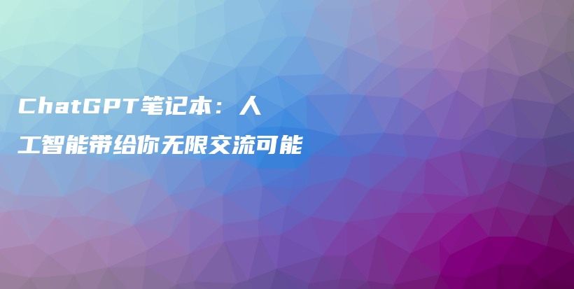 ChatGPT笔记本：人工智能带给你无限交流可能插图