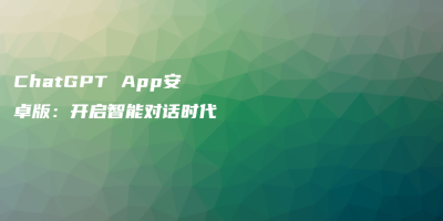 ChatGPT App安卓版：开启智能对话时代
