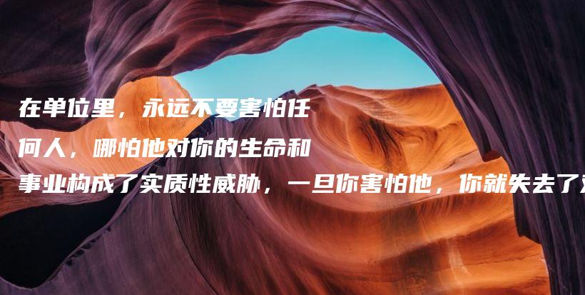 在单位里，永远不要害怕任何人，哪怕他对你的生命和事业构成了实质性威胁，一旦你害怕他，你就失去了对问题的主导。插图