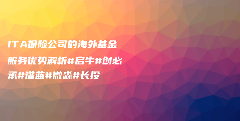 ITA保险公司的海外基金服务优势解析#启牛#创必承#谱蓝#微淼#长投插图