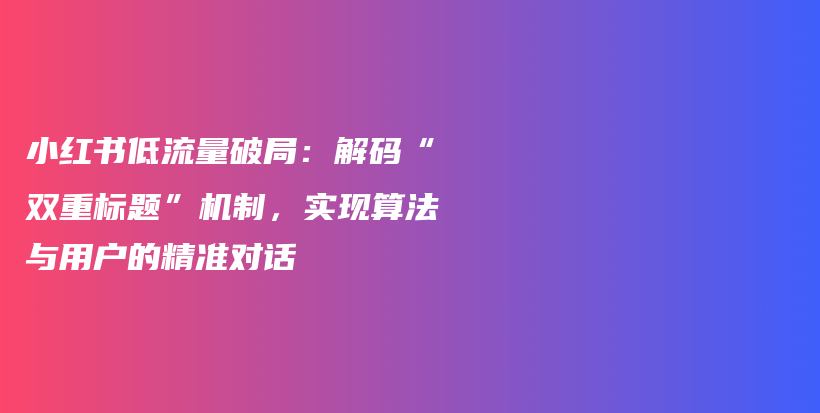 小红书低流量破局:解码“双重标题”机制,实现算法与用户的精准对话插图 小红书低流量破局:解码“双重标题”机制,实现算法与用户的精准对话插图