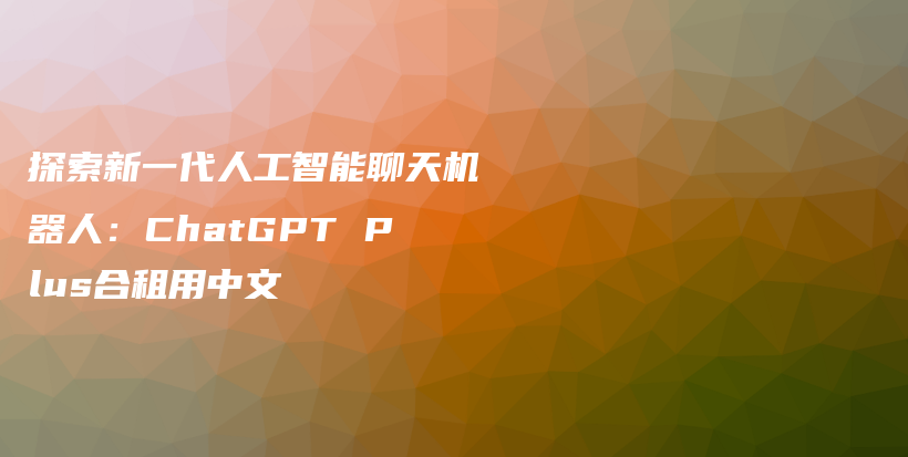 探索新一代人工智能聊天机器人：ChatGPT Plus合租用中文插图