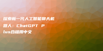 探索新一代人工智能聊天机器人：ChatGPT Plus合租用中文