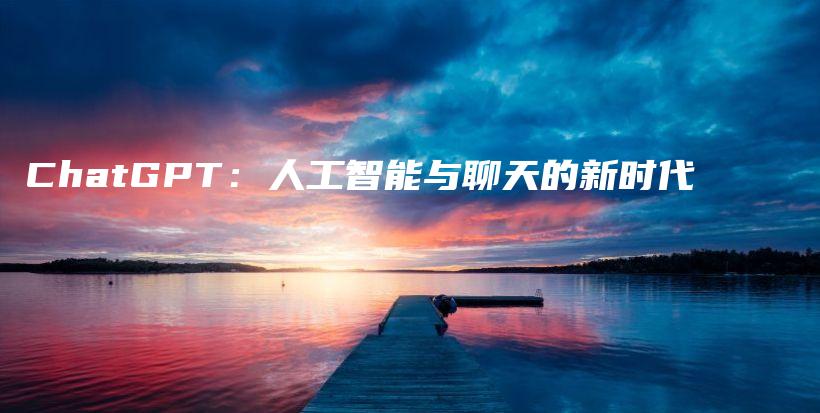 ChatGPT：人工智能与聊天的新时代插图