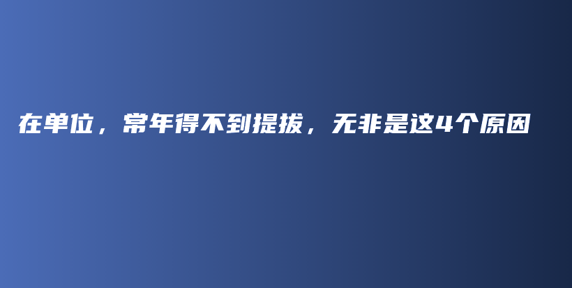在单位，常年得不到提拔，无非是这4个原因插图