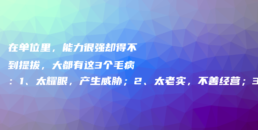 在单位里，能力很强却得不到提拔，大都有这3个毛病：1、太耀眼，产生威胁；2、太老实，不善经营；3、太随性，做事没谱插图