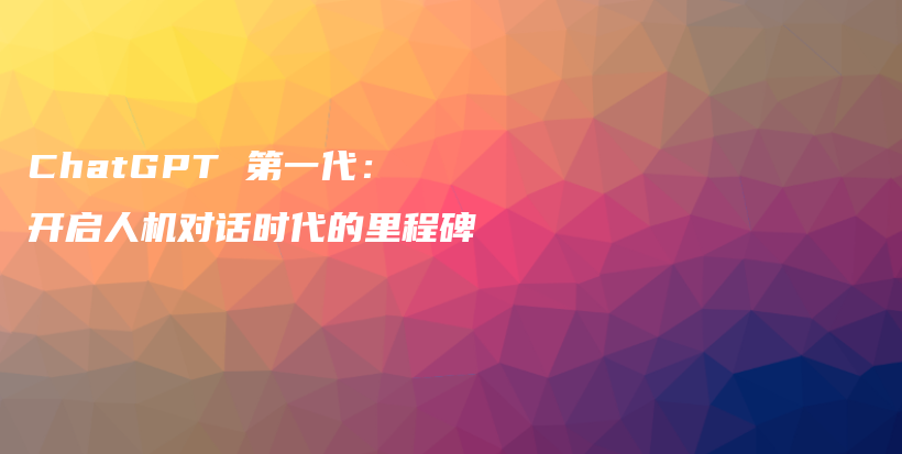 ChatGPT 第一代:开启人机对话时代的里程碑插图 ChatGPT 第一代:开启人机对话时代的里程碑插图