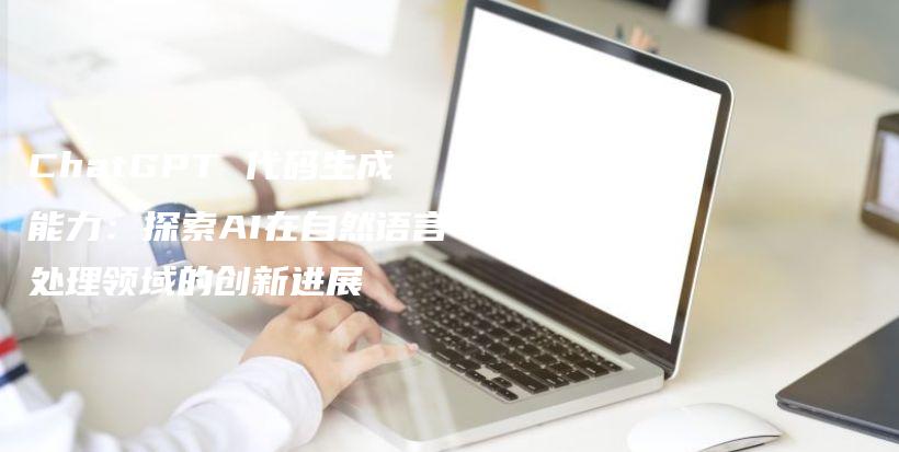 ChatGPT 代码生成能力：探索AI在自然语言处理领域的创新进展插图