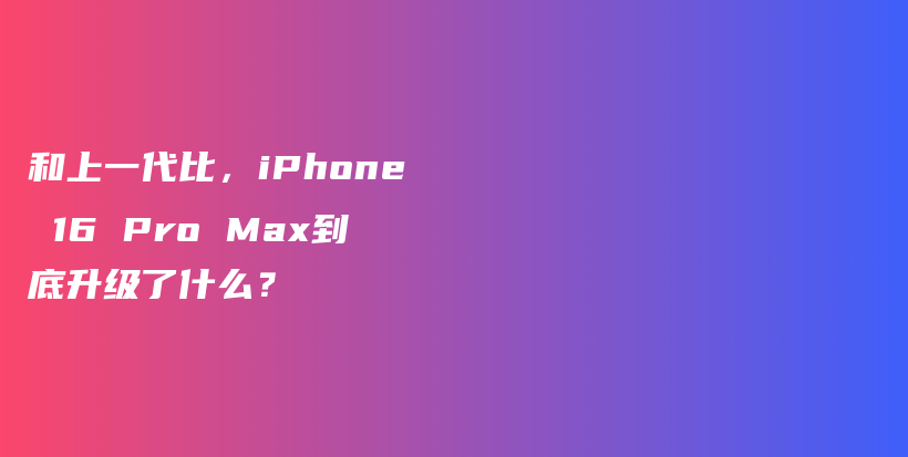 和上一代比，iPhone 16 Pro Max到底升级了什么？插图