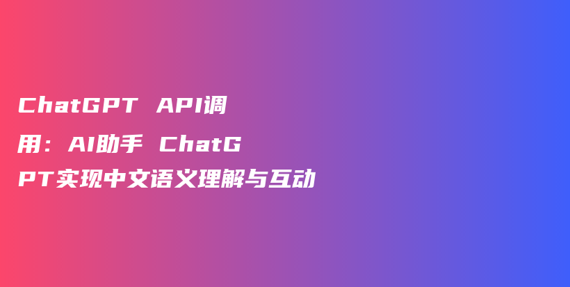 ChatGPT API调用：AI助手 ChatGPT实现中文语义理解与互动插图