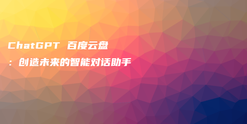 ChatGPT 百度云盘：创造未来的智能对话助手插图