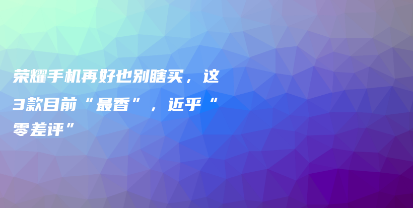 荣耀手机再好也别瞎买，这3款目前“最香”，近乎“零差评”插图