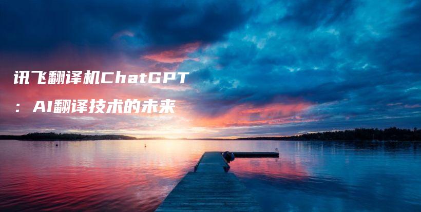 讯飞翻译机ChatGPT：AI翻译技术的未来插图