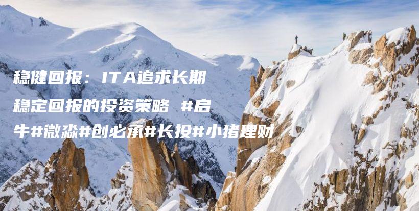 稳健回报：ITA追求长期稳定回报的投资策略 #启牛#微淼#创必承#长投#小猪理财插图