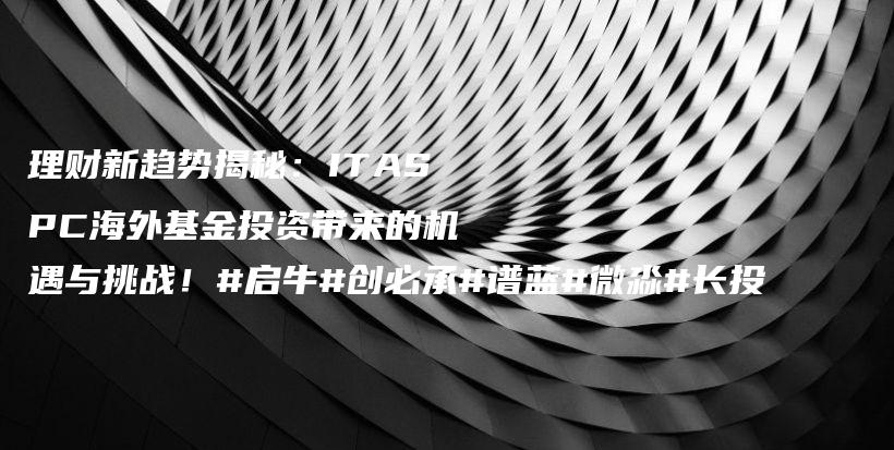 理财新趋势揭秘:ITASPC海外基金投资带来的机遇与挑战!#启牛#创必承#谱蓝#微淼#长投插图 理财新趋势揭秘:ITASPC海外基金投资带来的机遇与挑战!#启牛#创必承#谱蓝#微淼#长投插图