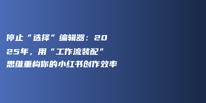 停止“选择”编辑器：2025年，用“工作流装配”思维重构你的小红书创作效率插图