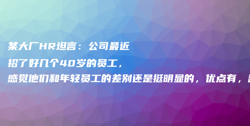 某大厂HR坦言:公司最近招了好几个40岁的员工,感觉他们和年轻员工的差别还是挺明显的,优点有,缺点也有。插图 某大厂HR坦言:公司最近招了好几个40岁的员工,感觉他们和年轻员工的差别还是挺明显的,优点有,缺点也有。插图