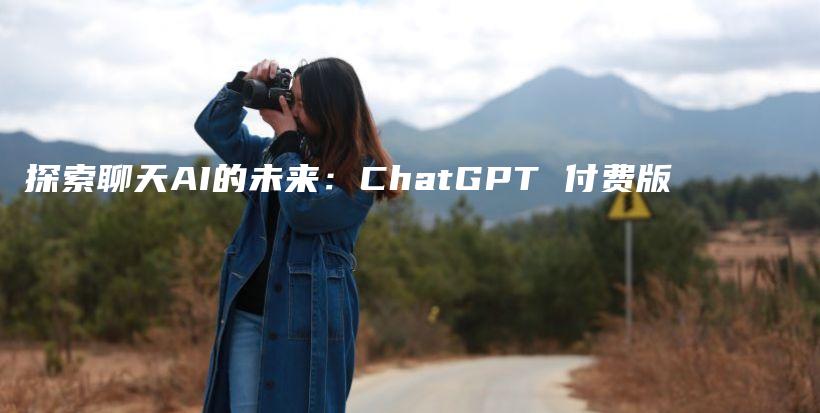 探索聊天AI的未来：ChatGPT 付费版插图