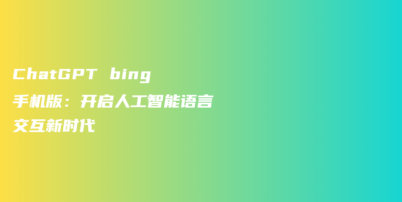 ChatGPT bing手机版：开启人工智能语言交互新时代插图