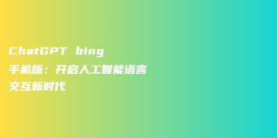 ChatGPT bing手机版：开启人工智能语言交互新时代