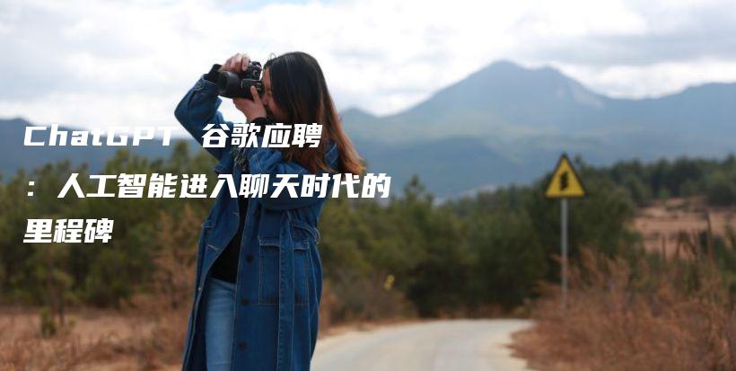 ChatGPT 谷歌应聘：人工智能进入聊天时代的里程碑插图