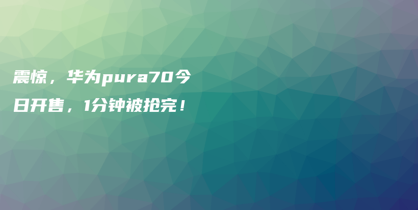 震惊，华为pura70今日开售，1分钟被抢完！插图