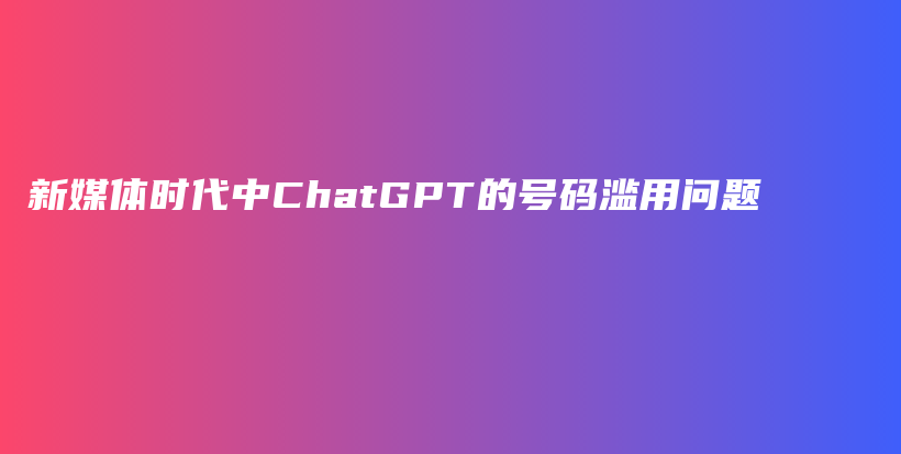 新媒体时代中ChatGPT的号码滥用问题插图