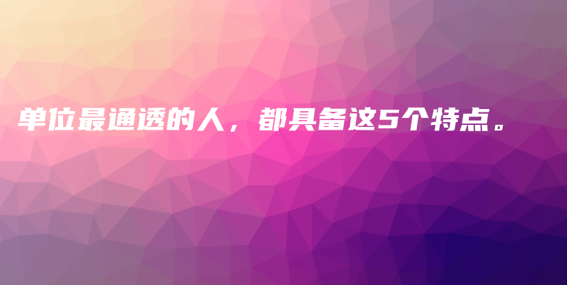 单位最通透的人,都具备这5个特点。插图 单位最通透的人,都具备这5个特点。插图