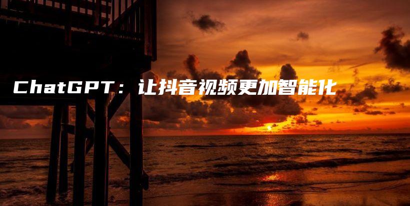 ChatGPT：让抖音视频更加智能化插图