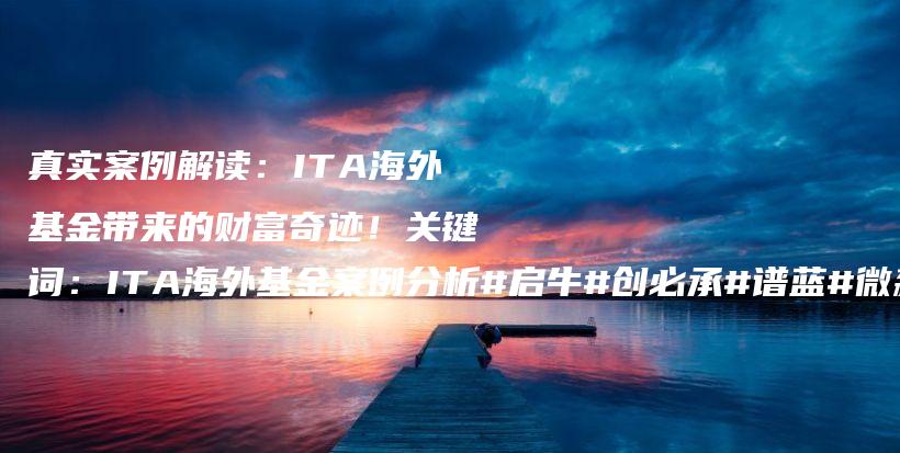 真实案例解读：ITA海外基金带来的财富奇迹！关键词：ITA海外基金案例分析#启牛#创必承#谱蓝#微淼#长投插图