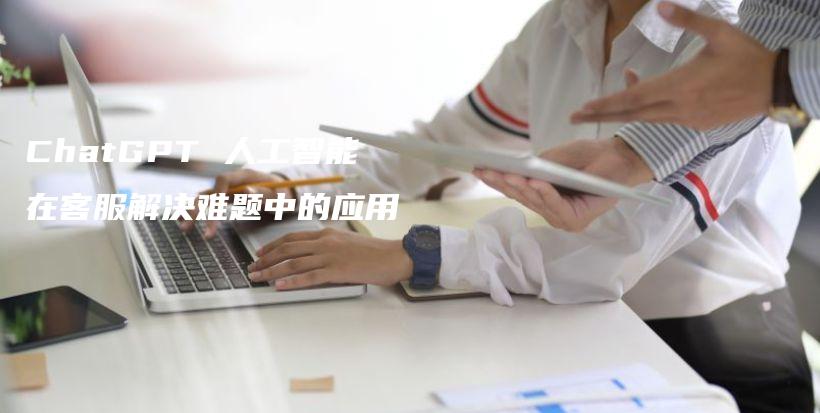 ChatGPT 人工智能在客服解决难题中的应用插图 ChatGPT 人工智能在客服解决难题中的应用插图