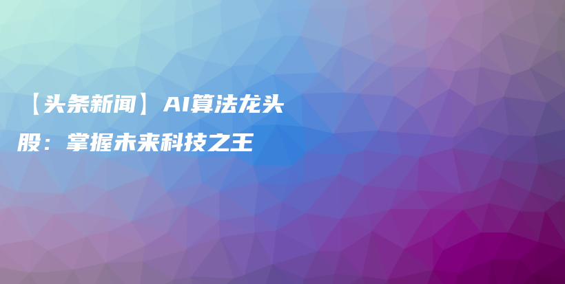 【头条新闻】AI算法龙头股：掌握未来科技之王插图