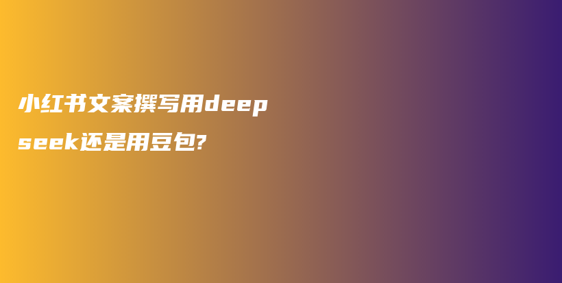 小红书文案撰写用deepseek还是用豆包?插图 小红书文案撰写用deepseek还是用豆包?插图