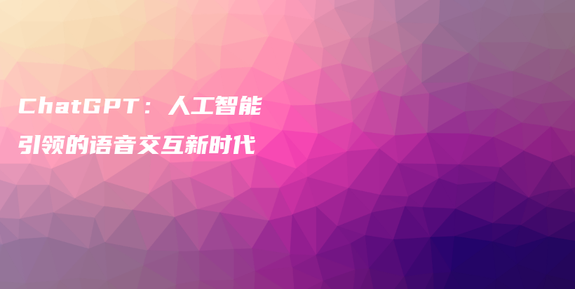 ChatGPT:人工智能引领的语音交互新时代插图 ChatGPT:人工智能引领的语音交互新时代插图