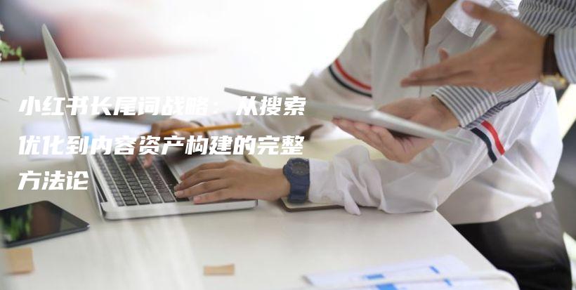 小红书长尾词战略：从搜索优化到内容资产构建的完整方法论插图