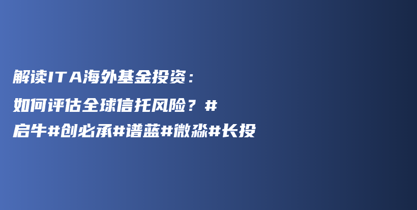 解读ITA海外基金投资：如何评估全球信托风险？#启牛#创必承#谱蓝#微淼#长投插图