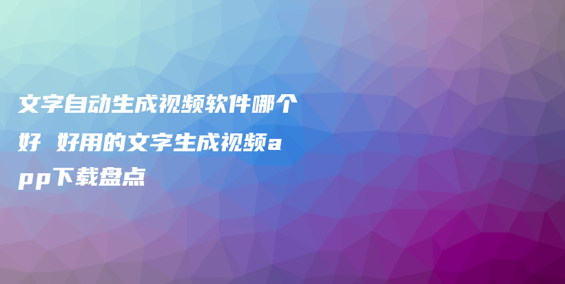 文字自动生成视频软件哪个好 好用的文字生成视频app下载盘点插图