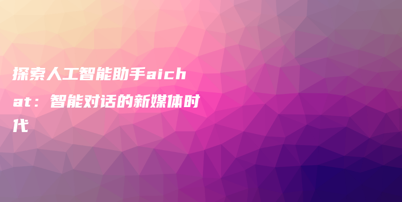 探索人工智能助手aichat：智能对话的新媒体时代插图