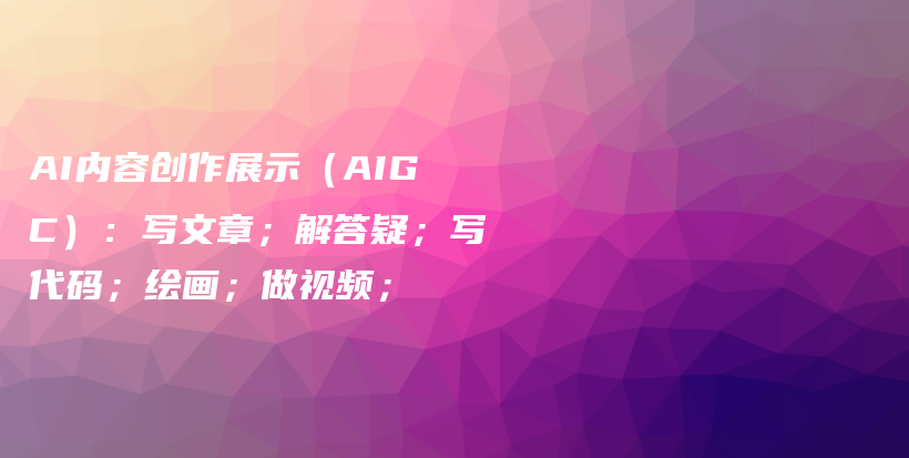 AI内容创作展示（AIGC）：写文章；解答疑；写代码；绘画；做视频；插图