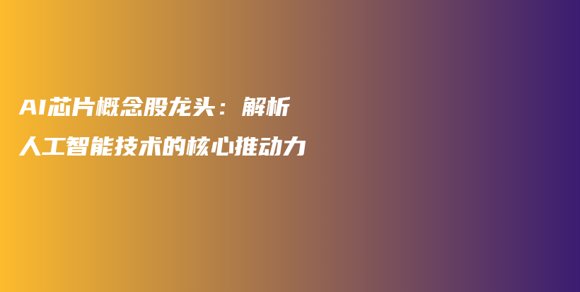 AI芯片概念股龙头：解析人工智能技术的核心推动力插图