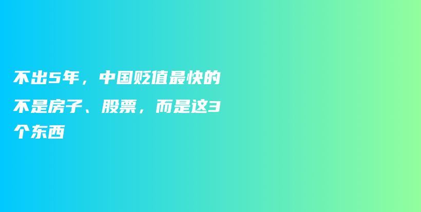 不出5年，中国贬值最快的不是房子、股票，而是这3个东西插图
