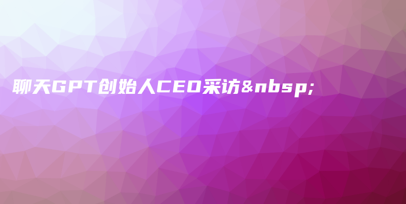 聊天GPT创始人CEO采访 插图