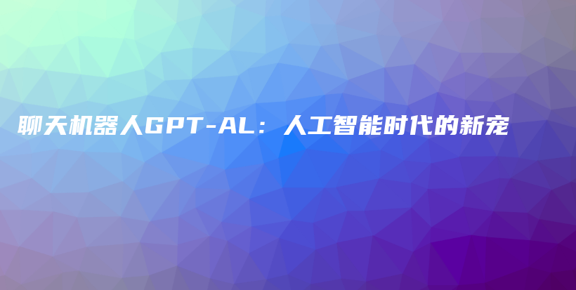 聊天机器人GPT-AL：人工智能时代的新宠插图
