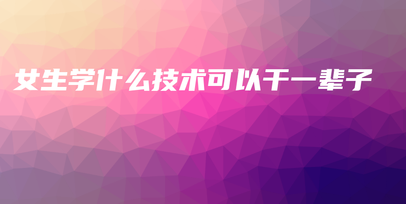 女生学什么技术可以干一辈子插图