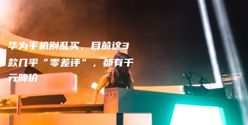 华为手机别乱买，目前这3款几乎“零差评”，都有千元降价插图