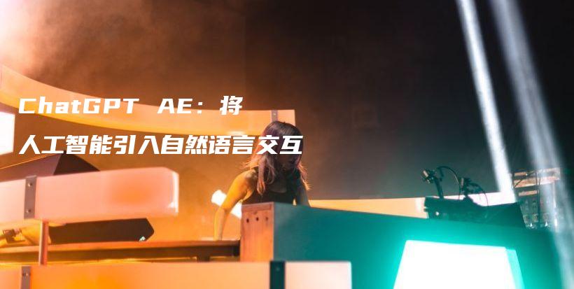 ChatGPT AE：将人工智能引入自然语言交互插图