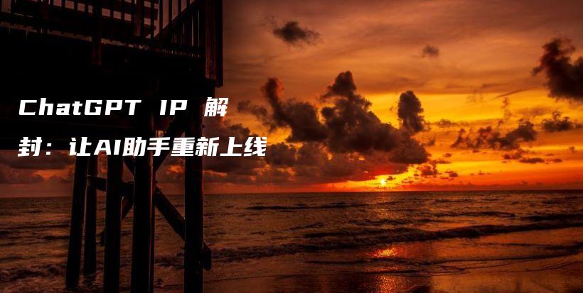ChatGPT IP 解封:让AI助手重新上线插图 ChatGPT IP 解封:让AI助手重新上线插图