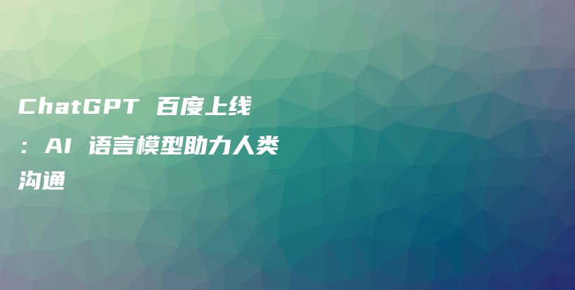 ChatGPT 百度上线：AI 语言模型助力人类沟通插图