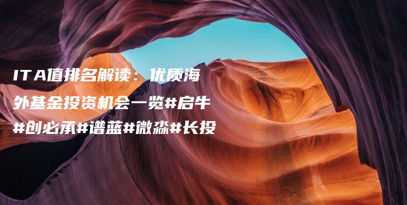 ITA值排名解读：优质海外基金投资机会一览#启牛#创必承#谱蓝#微淼#长投插图